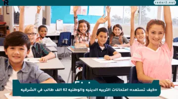 «كيف تستعد» امتحانات التربية الدينية والوطنية 62 ألف طالب في الشرقية